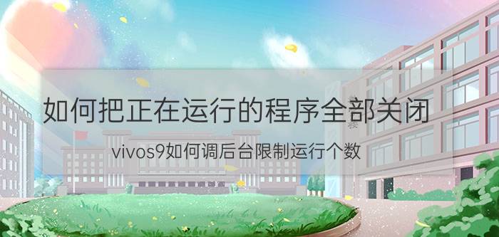 如何把正在运行的程序全部关闭 vivos9如何调后台限制运行个数？